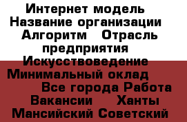 Интернет-модель › Название организации ­ Алгоритм › Отрасль предприятия ­ Искусствоведение › Минимальный оклад ­ 160 000 - Все города Работа » Вакансии   . Ханты-Мансийский,Советский г.